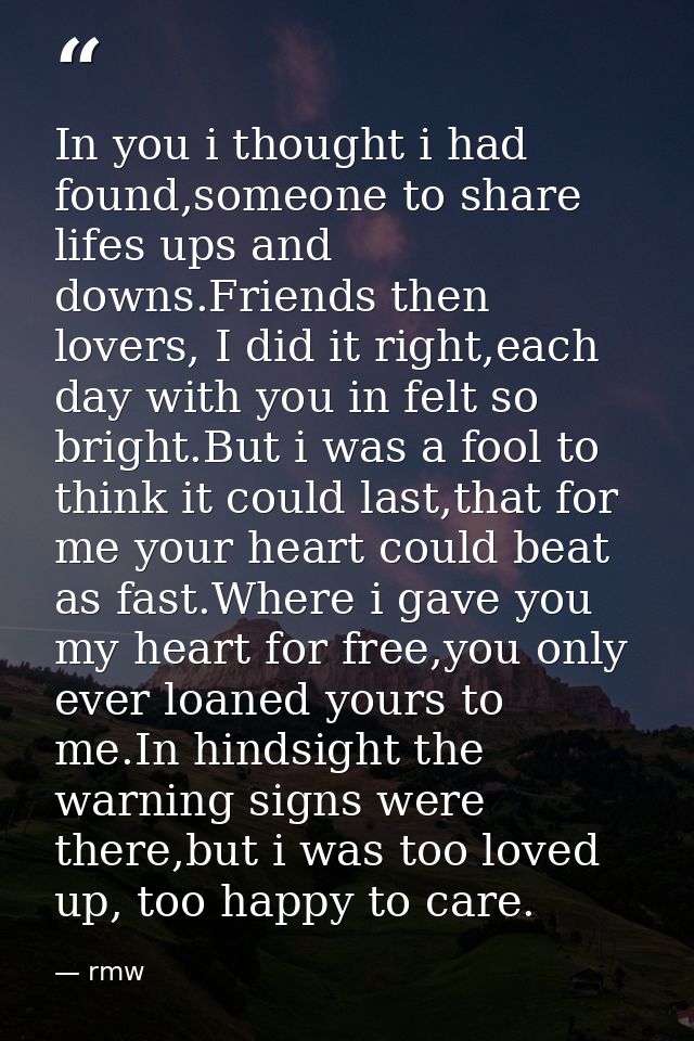 In you i thought i had found,someone to share lifes ups and downs.Friends then lovers, I did it right,each day with you  — rmw