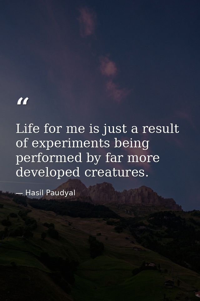 Life for me is just a result of experiments being performed by far more developed creatures. — Hasil Paudyal