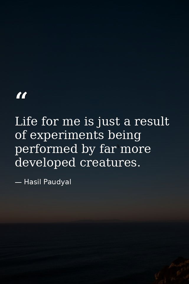 Life for me is just a result of experiments being performed by far more developed creatures. — Hasil Paudyal