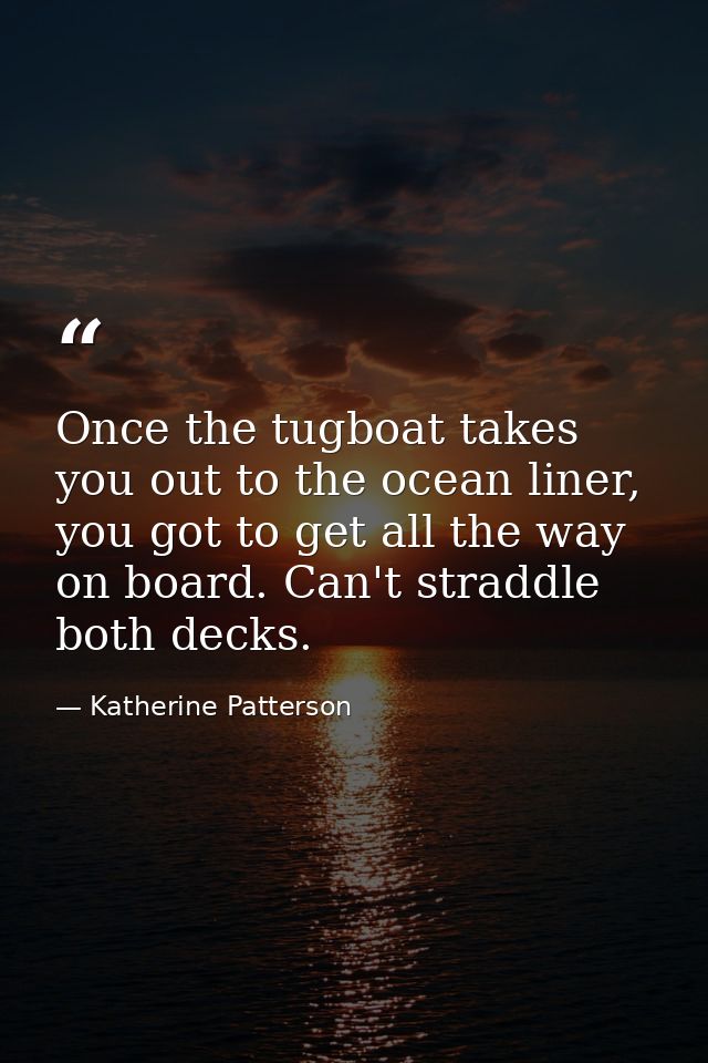 Once the tugboat takes you out to the ocean liner, you got to get all the way on board. Can't straddle both decks. — Katherine Patterson