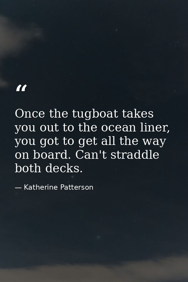 Once the tugboat takes you out to the ocean liner, you got to get all the way on board. Can't straddle both decks. — Katherine Patterson