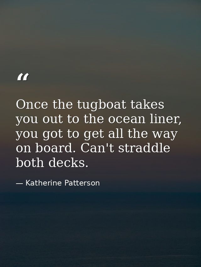 Once the tugboat takes you out to the ocean liner, you got to get all the way on board. Can't straddle both decks. — Katherine Patterson