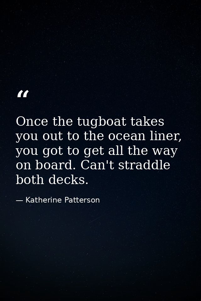 Once the tugboat takes you out to the ocean liner, you got to get all the way on board. Can't straddle both decks. — Katherine Patterson