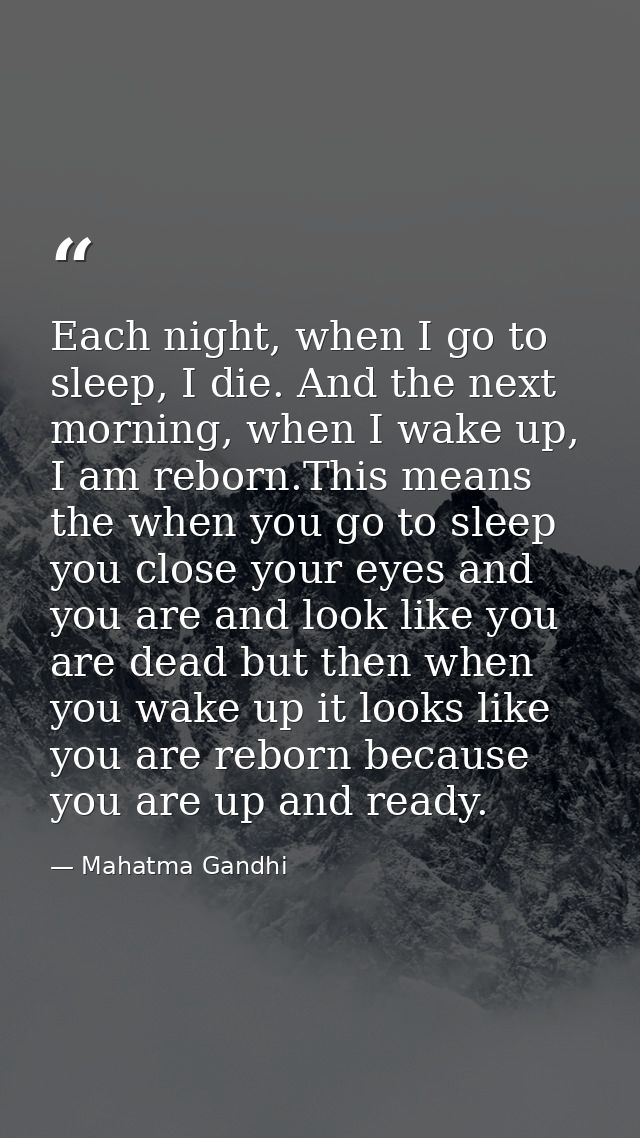 Each night, when I go to sleep, I die. And the next morning, when I wake up, I am reborn.This means the when you go to s — Mahatma Gandhi