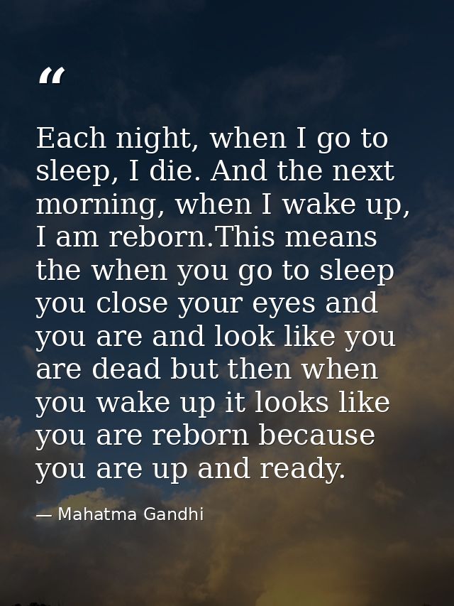 Each night, when I go to sleep, I die. And the next morning, when I wake up, I am reborn.This means the when you go to s — Mahatma Gandhi