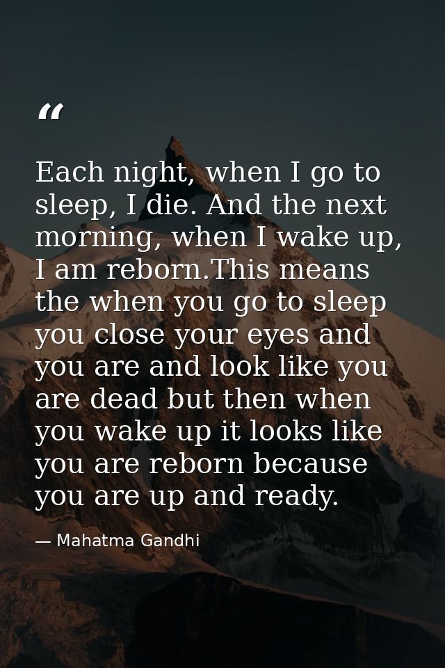 Each night, when I go to sleep, I die. And the next morning, when I wake up, I am reborn.This means the when you go to s — Mahatma Gandhi