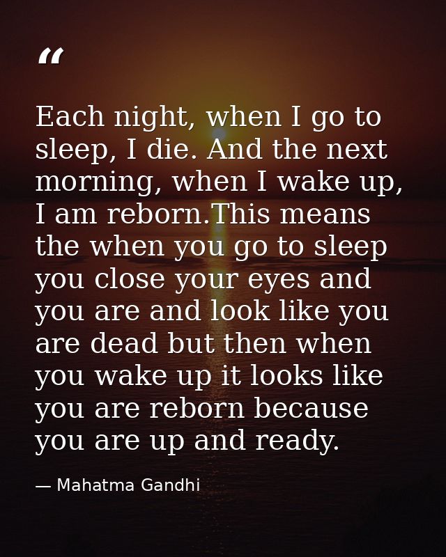 Each night, when I go to sleep, I die. And the next morning, when I wake up, I am reborn.This means the when you go to s — Mahatma Gandhi