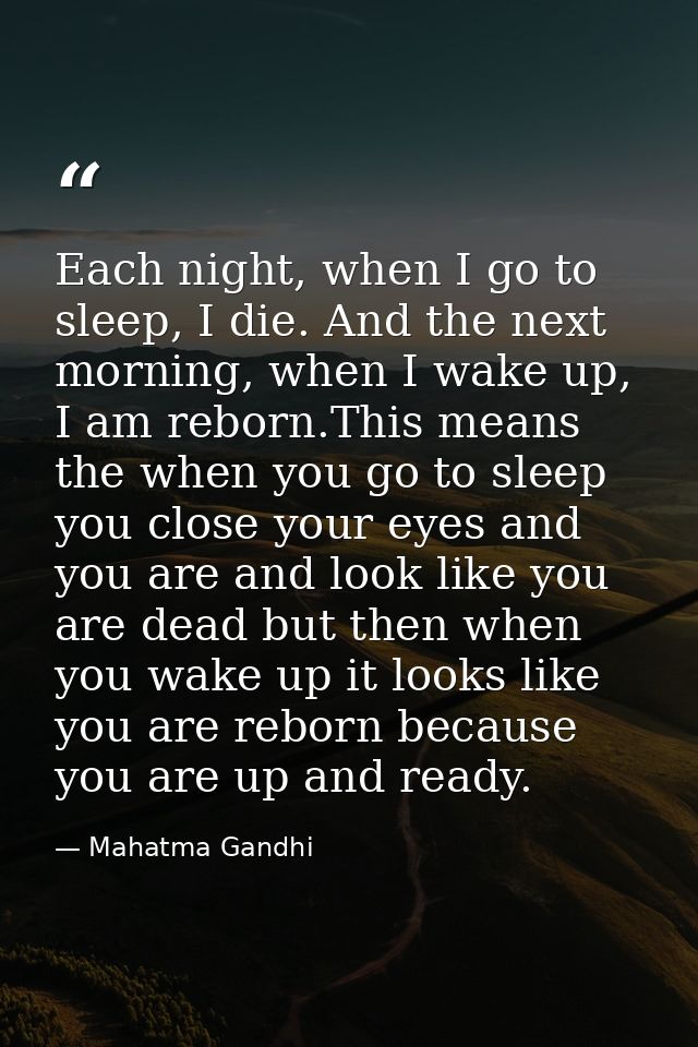 Each night, when I go to sleep, I die. And the next morning, when I wake up, I am reborn.This means the when you go to s — Mahatma Gandhi