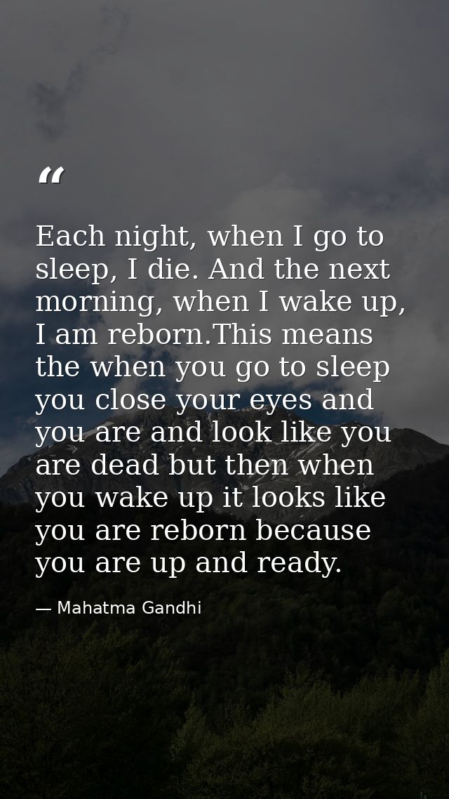 Each night, when I go to sleep, I die. And the next morning, when I wake up, I am reborn.This means the when you go to s — Mahatma Gandhi