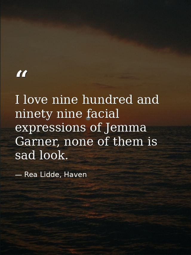 I love nine hundred and ninety nine facial expressions of Jemma Garner, none of them is sad look. — Rea Lidde, Haven
