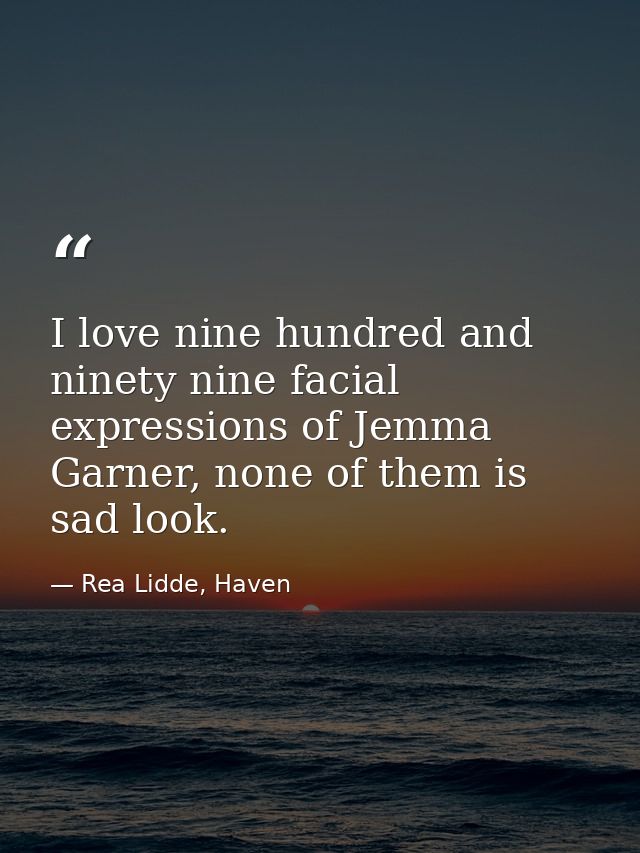 I love nine hundred and ninety nine facial expressions of Jemma Garner, none of them is sad look. — Rea Lidde, Haven