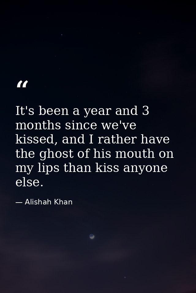 It's been a year and 3 months since we've kissed, and I rather have the ghost of his mouth on my lips than kiss anyone e — Alishah Khan