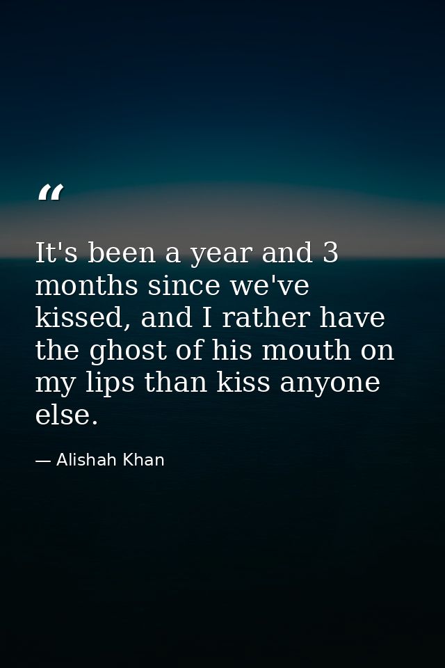 It's been a year and 3 months since we've kissed, and I rather have the ghost of his mouth on my lips than kiss anyone e — Alishah Khan