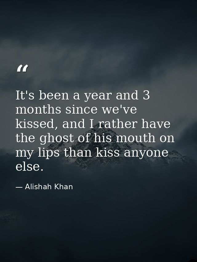 It's been a year and 3 months since we've kissed, and I rather have the ghost of his mouth on my lips than kiss anyone e — Alishah Khan