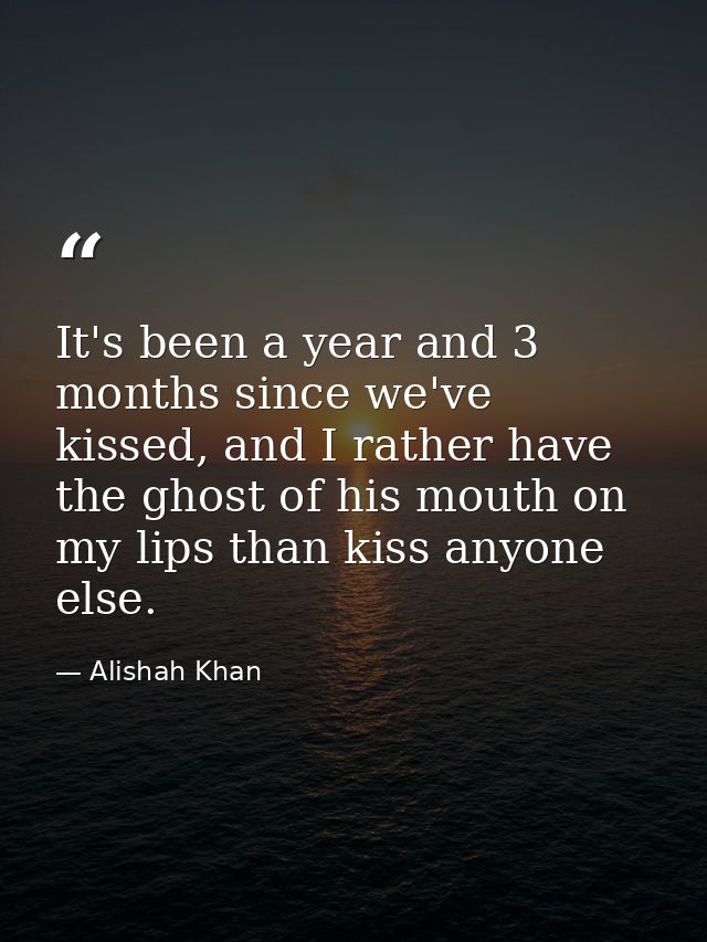 It's been a year and 3 months since we've kissed, and I rather have the ghost of his mouth on my lips than kiss anyone e — Alishah Khan