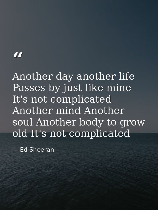 Another day another life Passes by just like mine It's not complicated Another mind Another soul Another body to grow ol — Ed Sheeran