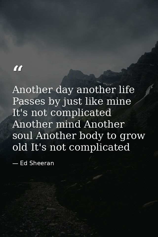 Another day another life Passes by just like mine It's not complicated Another mind Another soul Another body to grow ol — Ed Sheeran