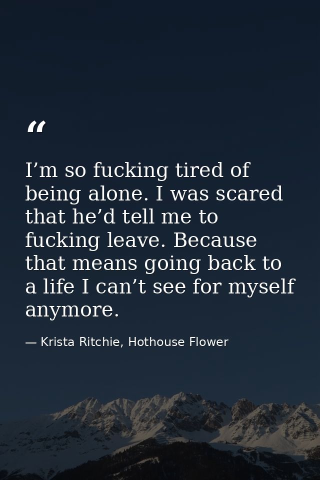 I’m so fucking tired of being alone. I was scared that he’d tell me to fucking leave. Because that means going back to a — Krista Ritchie, Hothouse Flower