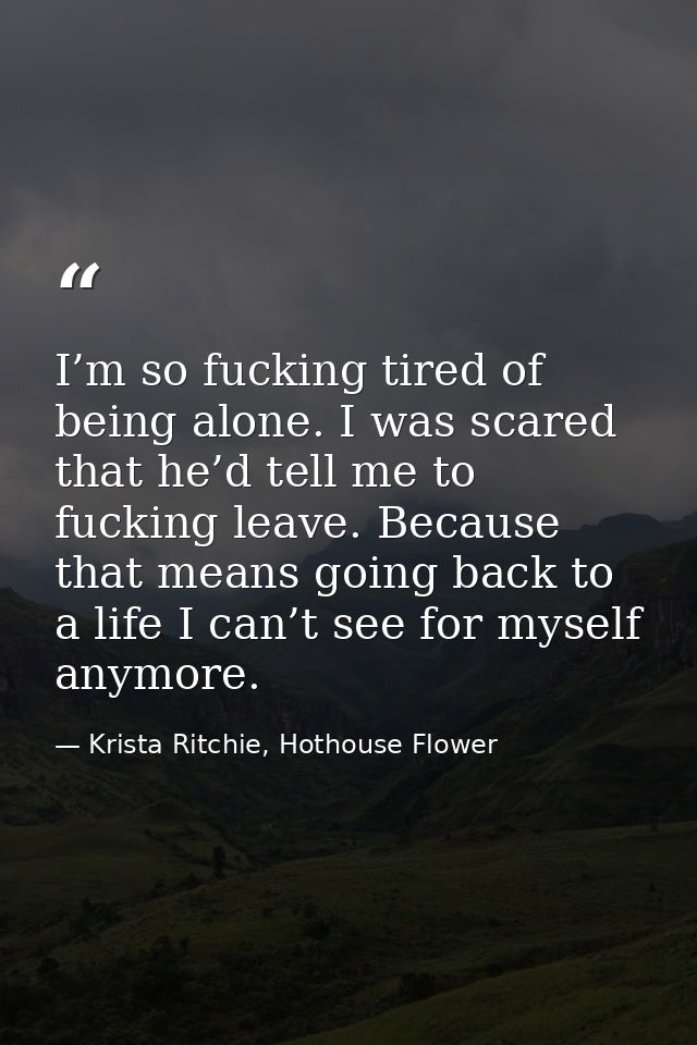 I’m so fucking tired of being alone. I was scared that he’d tell me to fucking leave. Because that means going back to a — Krista Ritchie, Hothouse Flower