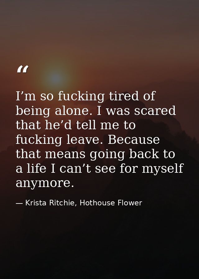 I’m so fucking tired of being alone. I was scared that he’d tell me to fucking leave. Because that means going back to a — Krista Ritchie, Hothouse Flower