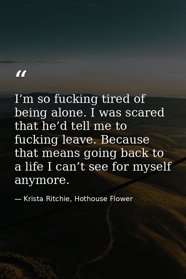 I’m so fucking tired of being alone. I was scared that he’d tell me to fucking leave. Because that means going back to a — Krista Ritchie, Hothouse Flower