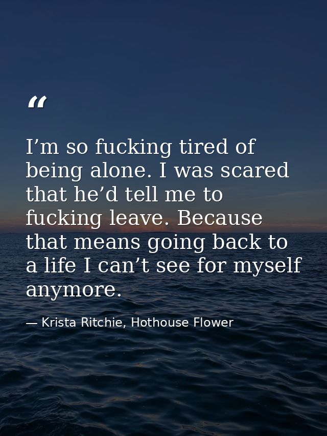 I’m so fucking tired of being alone. I was scared that he’d tell me to fucking leave. Because that means going back to a — Krista Ritchie, Hothouse Flower