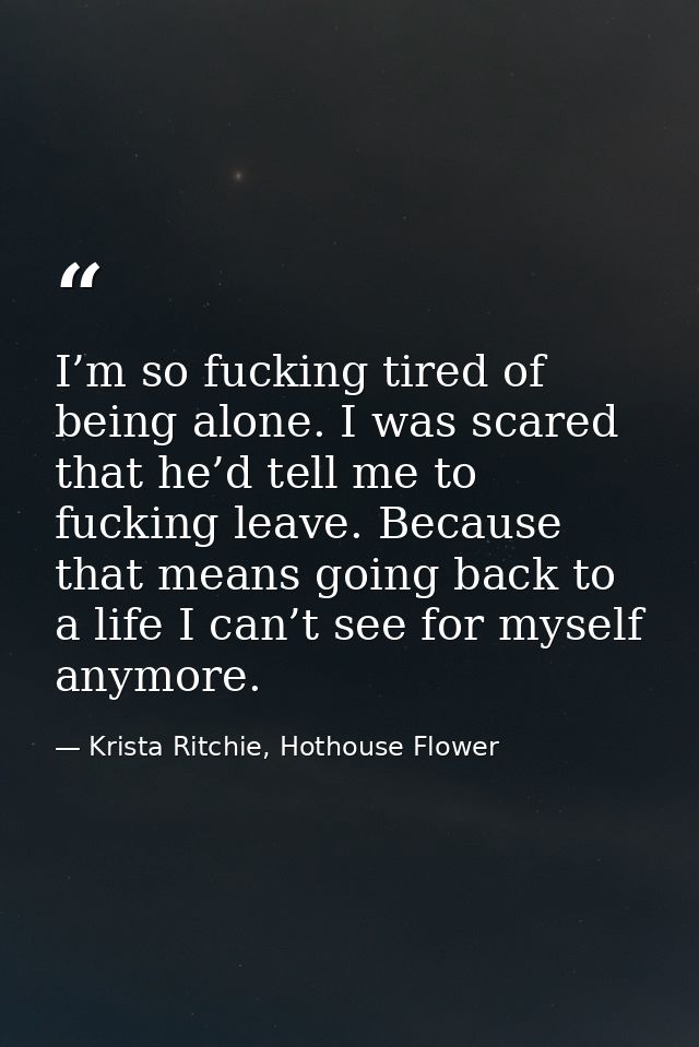 I’m so fucking tired of being alone. I was scared that he’d tell me to fucking leave. Because that means going back to a — Krista Ritchie, Hothouse Flower