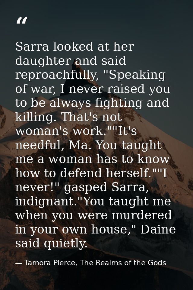 Sarra looked at her daughter and said reproachfully, "Speaking of war, I never raised you to be always fighting and kill — Tamora Pierce, The Realms of the Gods