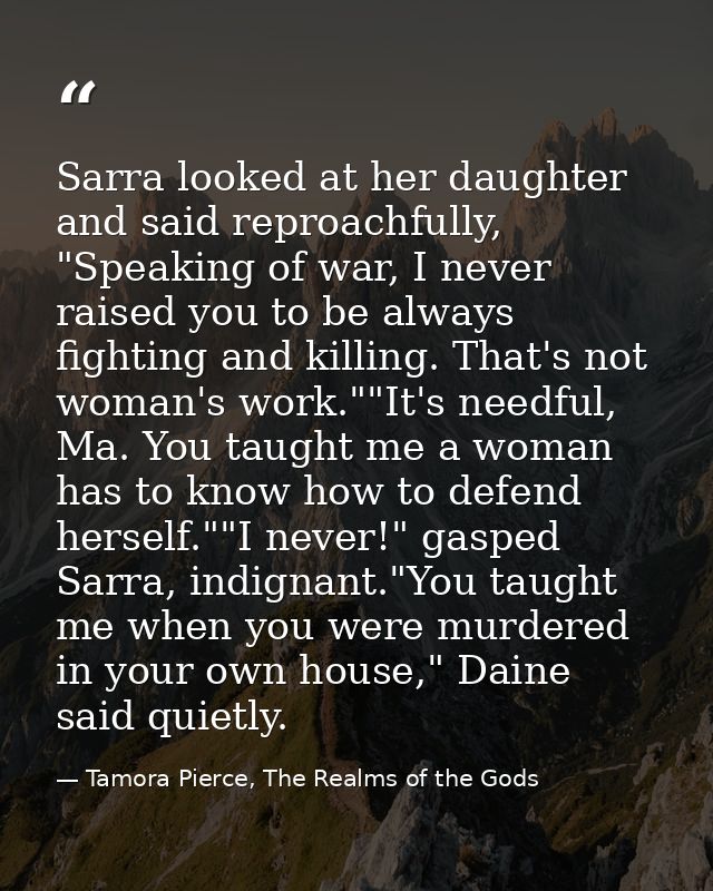 Sarra looked at her daughter and said reproachfully, "Speaking of war, I never raised you to be always fighting and kill — Tamora Pierce, The Realms of the Gods
