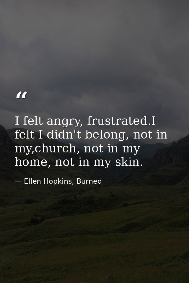 I felt angry, frustrated.I felt I didn't belong, not in my,church, not in my home, not in my skin. — Ellen Hopkins, Burned