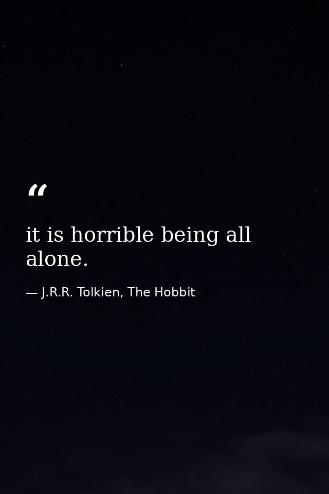 it is horrible being all alone. — J.R.R. Tolkien, The Hobbit