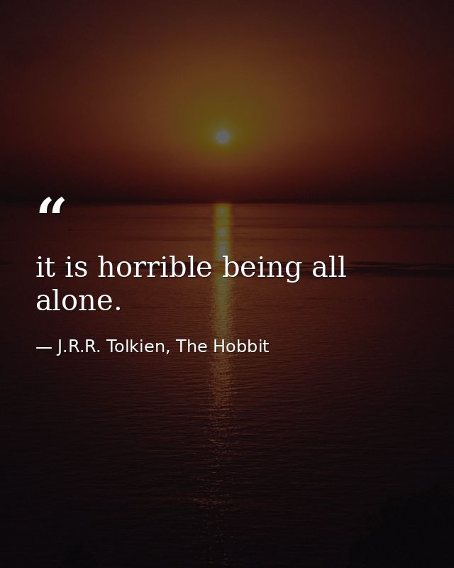 it is horrible being all alone. — J.R.R. Tolkien, The Hobbit