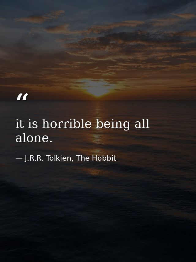 it is horrible being all alone. — J.R.R. Tolkien, The Hobbit
