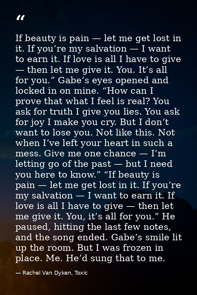 If beauty is pain — let me get lost in it. If you’re my salvation — I want to earn it. If love is all I have to give — t — Rachel Van Dyken, Toxic
