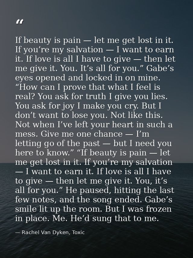 If beauty is pain — let me get lost in it. If you’re my salvation — I want to earn it. If love is all I have to give — t — Rachel Van Dyken, Toxic