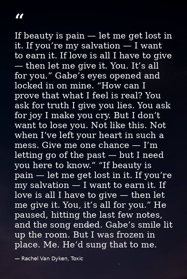 If beauty is pain — let me get lost in it. If you’re my salvation — I want to earn it. If love is all I have to give — t — Rachel Van Dyken, Toxic