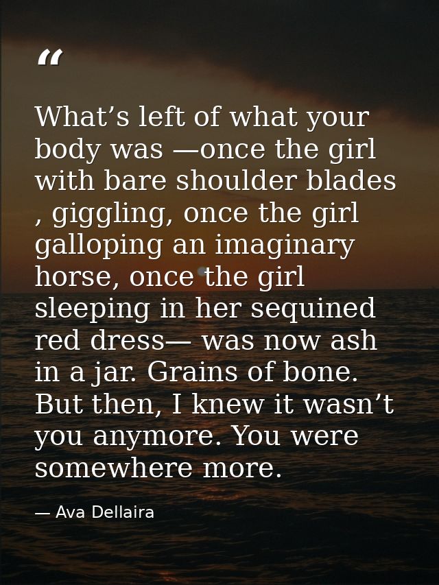 What’s left of what your body was —once the girl with bare shoulder blades , giggling, once the girl galloping an imagin — Ava Dellaira