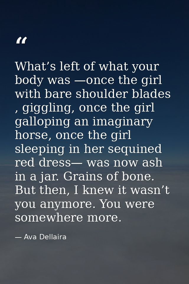 What’s left of what your body was —once the girl with bare shoulder blades , giggling, once the girl galloping an imagin — Ava Dellaira