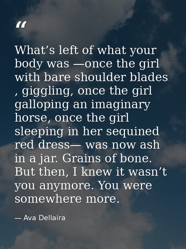 What’s left of what your body was —once the girl with bare shoulder blades , giggling, once the girl galloping an imagin — Ava Dellaira
