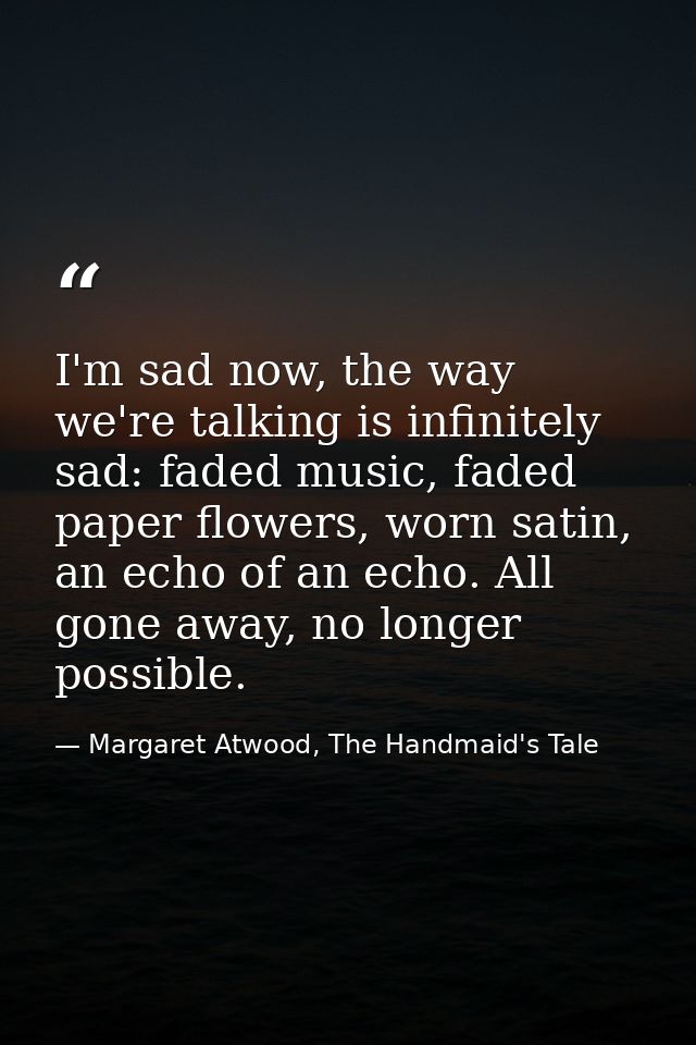 I'm sad now, the way we're talking is infinitely sad: faded music, faded paper flowers, worn satin, an echo of an echo.  — Margaret Atwood, The Handmaid's Tale