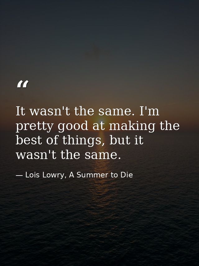It wasn't the same. I'm pretty good at making the best of things, but it wasn't the same. — Lois Lowry, A Summer to Die