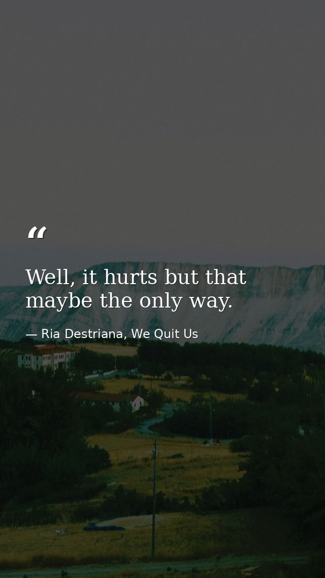 Well, it hurts but that maybe the only way. — Ria Destriana, We Quit Us