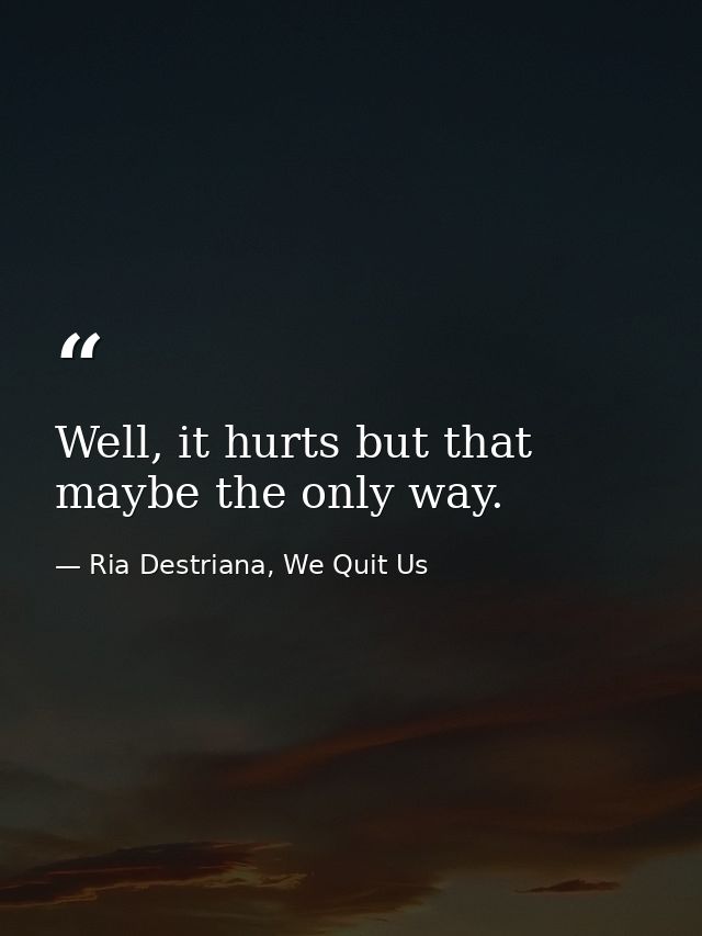Well, it hurts but that maybe the only way. — Ria Destriana, We Quit Us
