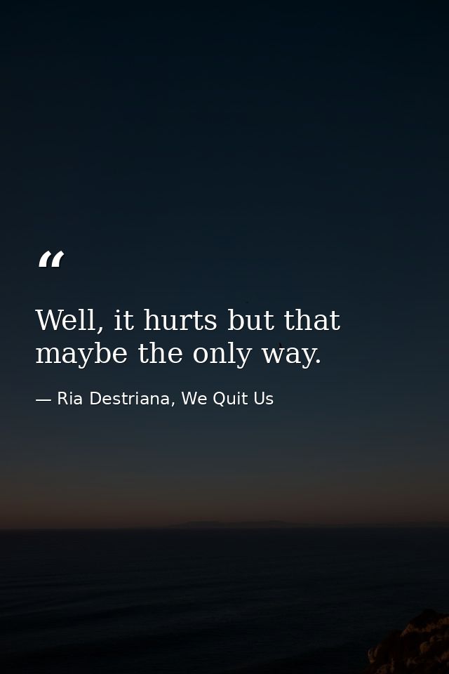 Well, it hurts but that maybe the only way. — Ria Destriana, We Quit Us