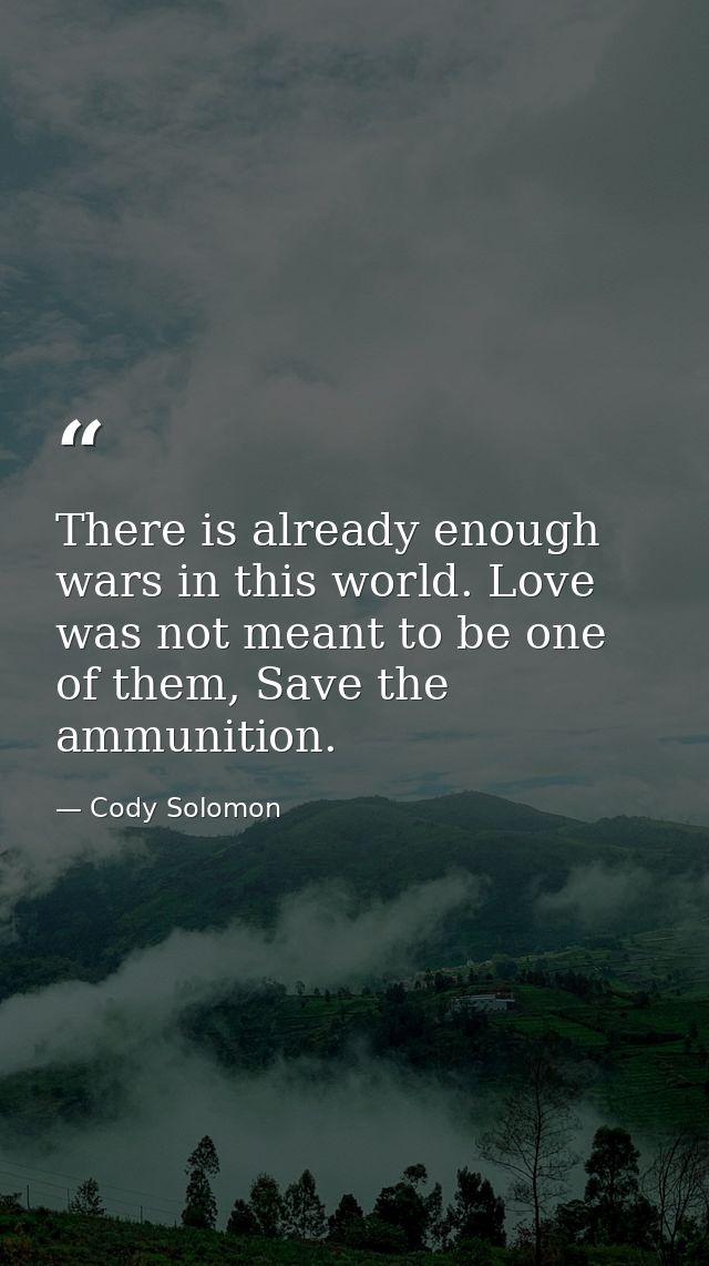There is already enough wars in this world. Love was not meant to be one of them, Save the ammunition. — Cody Solomon