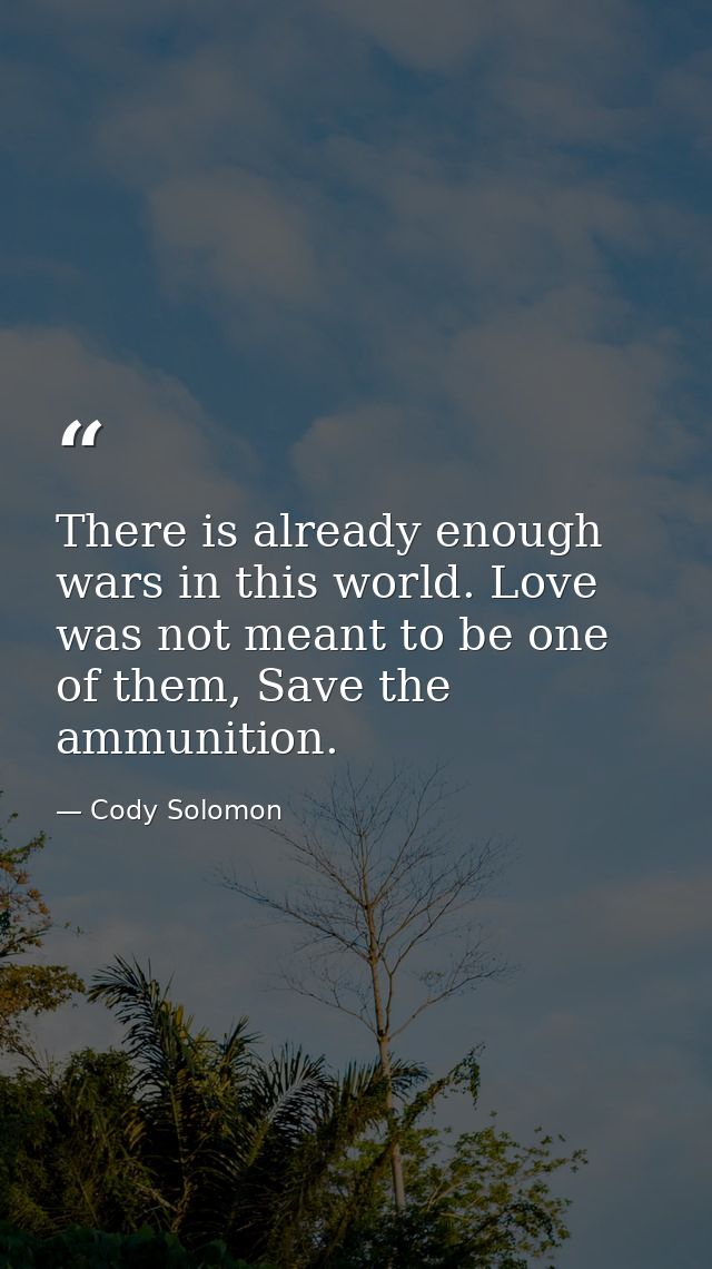 There is already enough wars in this world. Love was not meant to be one of them, Save the ammunition. — Cody Solomon
