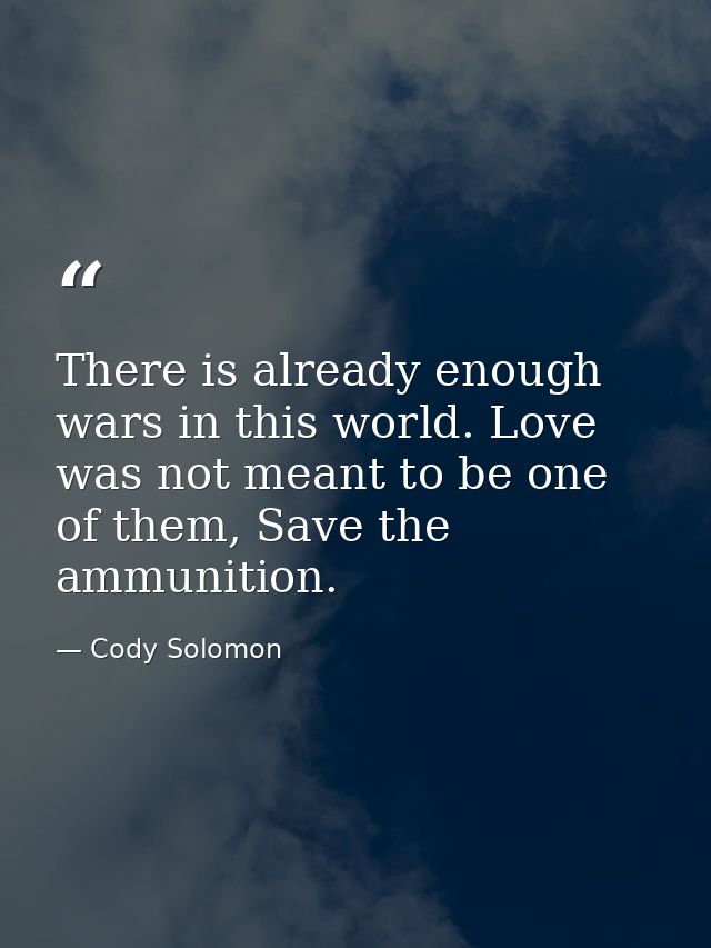 There is already enough wars in this world. Love was not meant to be one of them, Save the ammunition. — Cody Solomon