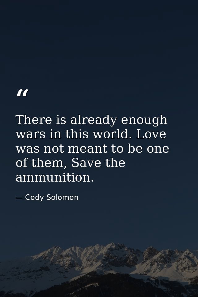 There is already enough wars in this world. Love was not meant to be one of them, Save the ammunition. — Cody Solomon