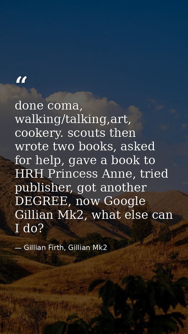 done coma, walking/talking,art, cookery. scouts then wrote two books, asked for help, gave a book to HRH Princess Anne,  — Gillian Firth, Gillian Mk2