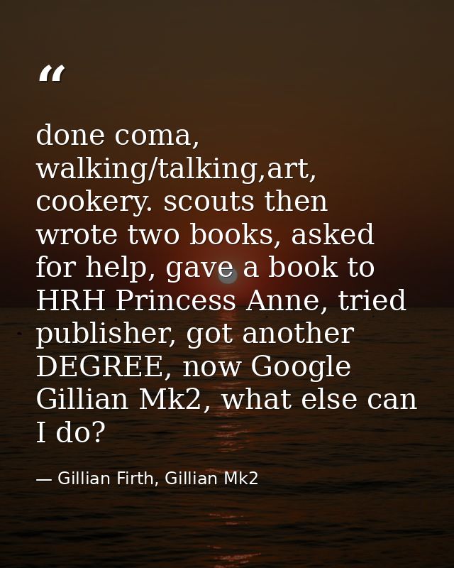 done coma, walking/talking,art, cookery. scouts then wrote two books, asked for help, gave a book to HRH Princess Anne,  — Gillian Firth, Gillian Mk2